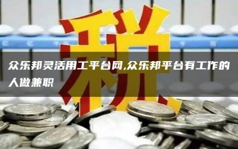 众乐邦灵活用工平台网,众乐邦平台有工作的人做兼职