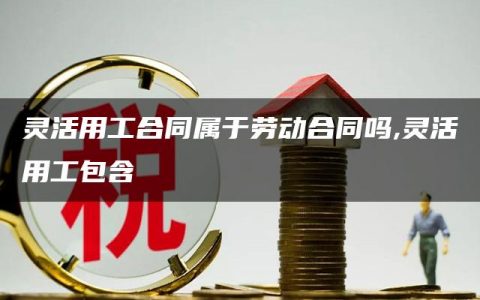 灵活用工合同属于劳动合同吗,灵活用工包含