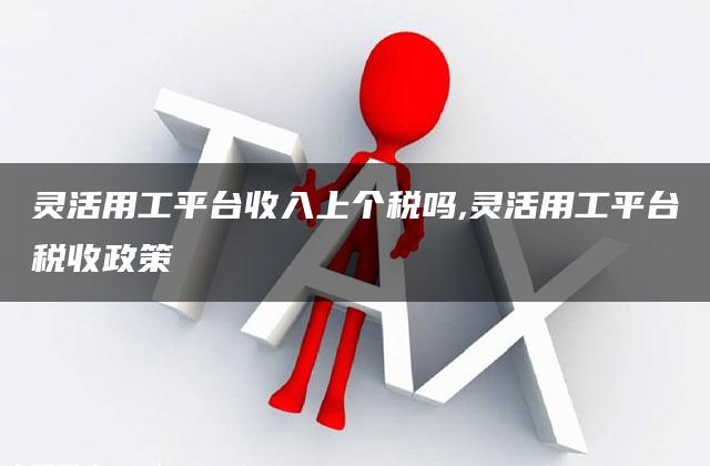 灵活用工平台收入上个税吗,灵活用工平台税收政策