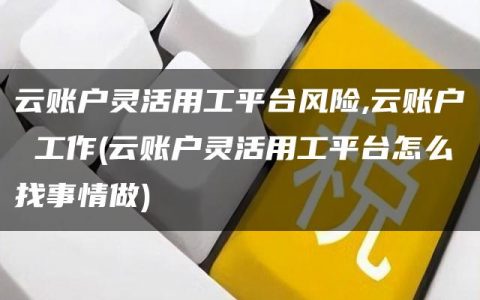 云账户灵活用工平台风险,云账户 工作(云账户灵活用工平台怎么找事情做)