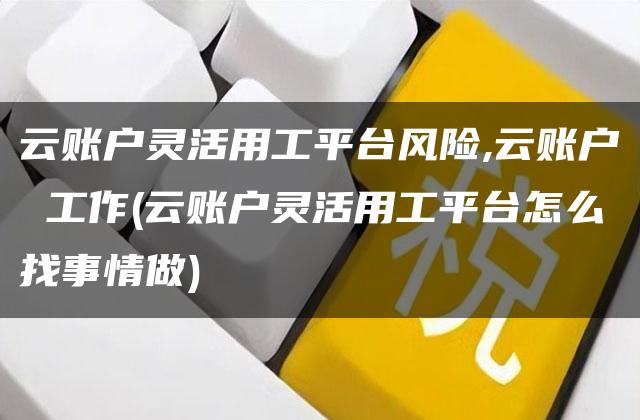 云账户灵活用工平台风险,云账户 工作(云账户灵活用工平台怎么找事情做)