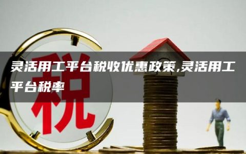 灵活用工平台税收优惠政策,灵活用工平台税率