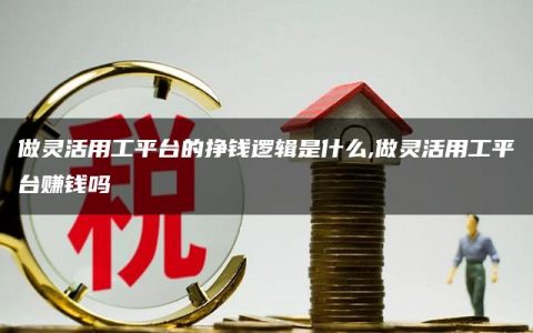 做灵活用工平台的挣钱逻辑是什么,做灵活用工平台赚钱吗