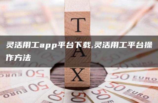 灵活用工app平台下载,灵活用工平台操作方法