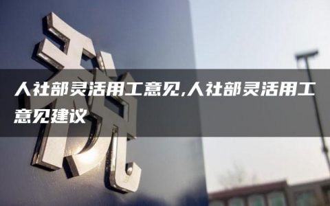 人社部灵活用工意见,人社部灵活用工意见建议