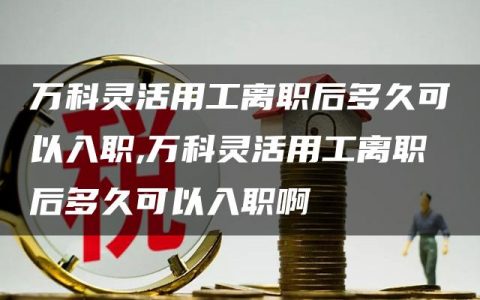 万科灵活用工离职后多久可以入职,万科灵活用工离职后多久可以入职啊