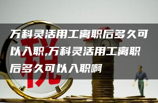 万科灵活用工离职后多久可以入职,万科灵活用工离职后多久可以入职啊