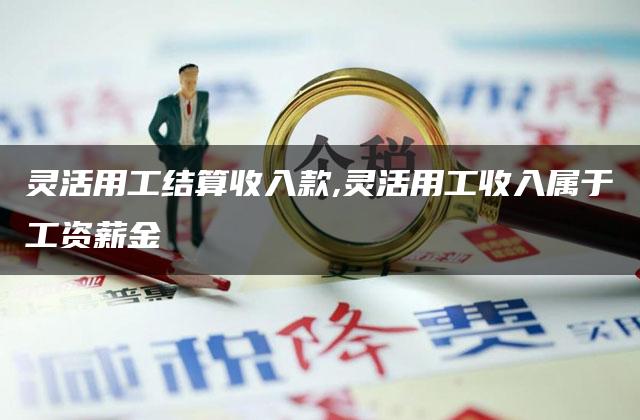 灵活用工结算收入款,灵活用工收入属于工资薪金