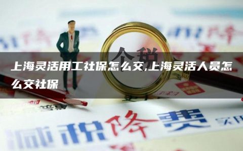 上海灵活用工社保怎么交,上海灵活人员怎么交社保