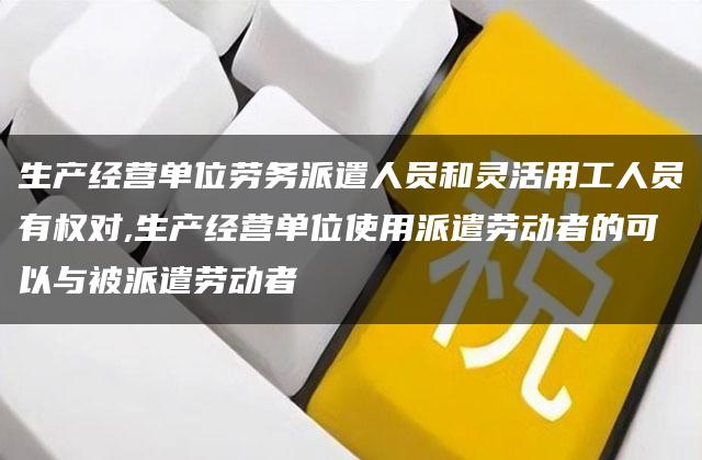 生产经营单位劳务派遣人员和灵活用工人员有权对,生产经营单位使用派遣劳动者的可以与被派遣劳动者