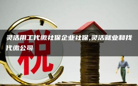 灵活用工代缴社保企业社保,灵活就业和找代缴公司