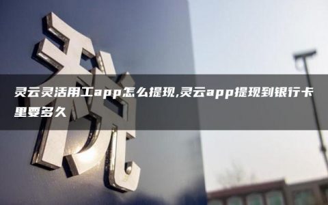 灵云灵活用工app怎么提现,灵云app提现到银行卡里要多久