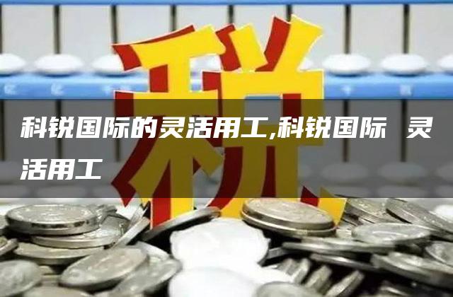 科锐国际的灵活用工,科锐国际 灵活用工