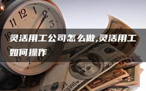 灵活用工公司怎么做,灵活用工如何操作