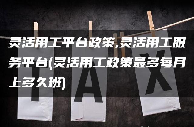 灵活用工平台政策,灵活用工服务平台(灵活用工政策最多每月上多久班)