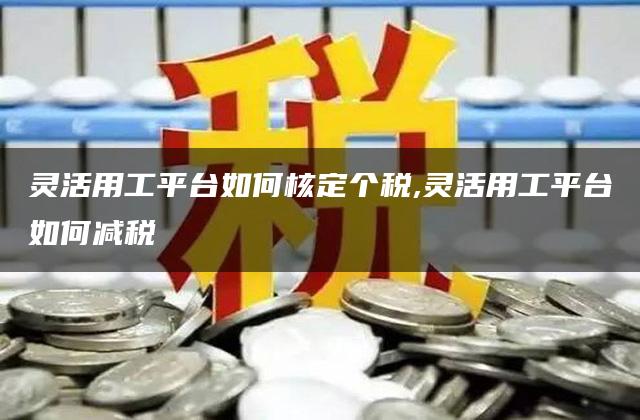 灵活用工平台如何核定个税,灵活用工平台如何减税