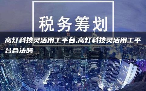 高灯科技灵活用工平台,高灯科技灵活用工平台合法吗