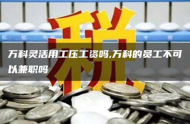 万科灵活用工压工资吗,万科的员工不可以兼职吗