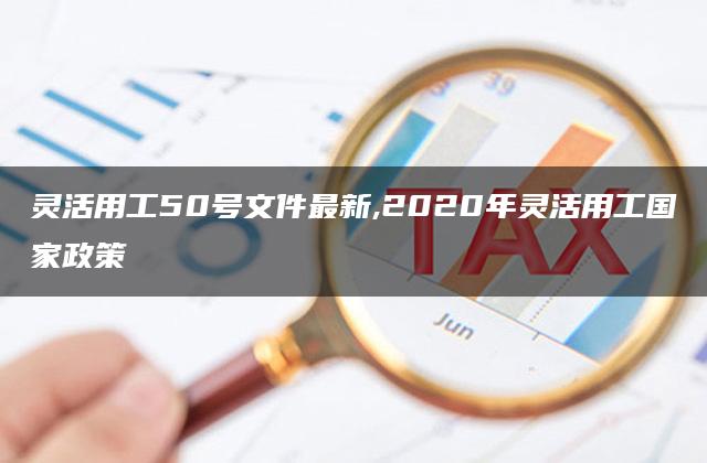 灵活用工50号文件最新,2020年灵活用工国家政策