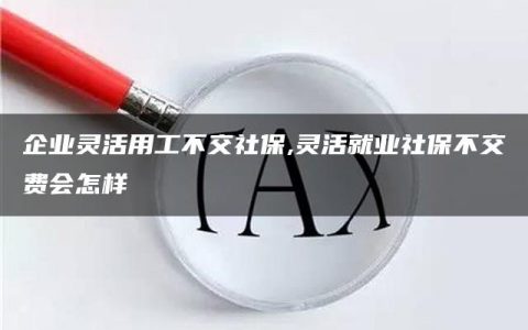 企业灵活用工不交社保,灵活就业社保不交费会怎样