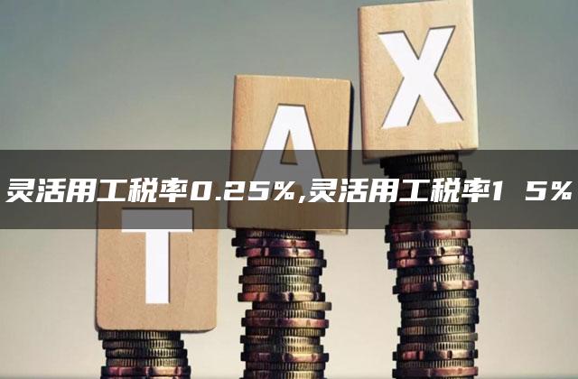 灵活用工税率0.25%,灵活用工税率1 5%