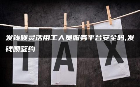 发钱呗灵活用工人员服务平台安全吗,发钱呗签约