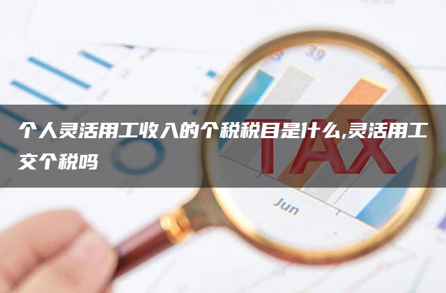 个人灵活用工收入的个税税目是什么,灵活用工交个税吗