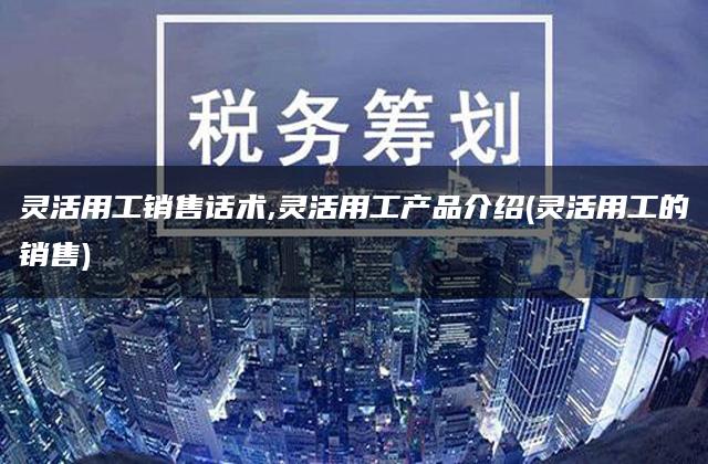 灵活用工销售话术,灵活用工产品介绍(灵活用工的销售)