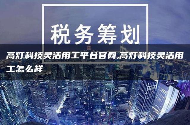 高灯科技灵活用工平台官网,高灯科技灵活用工怎么样