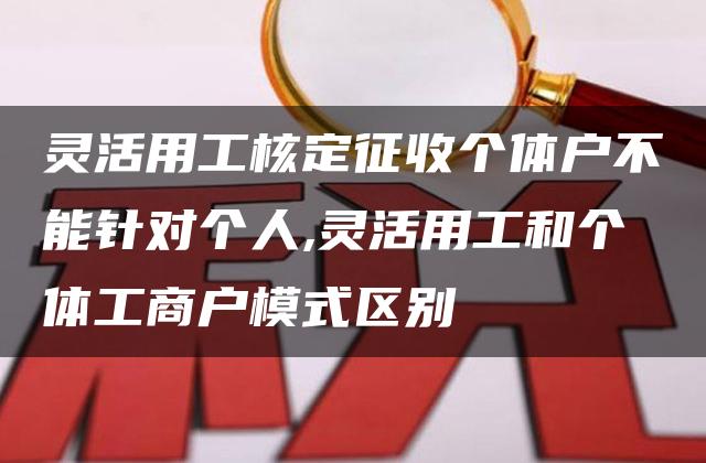 灵活用工核定征收个体户不能针对个人,灵活用工和个体工商户模式区别