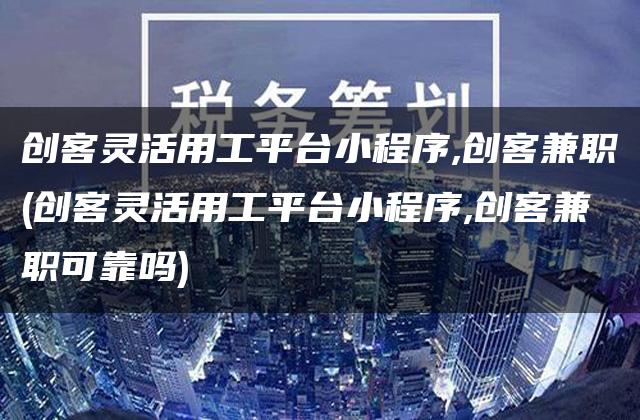 创客灵活用工平台小程序,创客兼职(创客灵活用工平台小程序,创客兼职可靠吗)