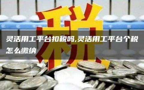 灵活用工平台扣税吗,灵活用工平台个税怎么缴纳