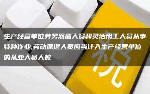 生产经营单位劳务派遣人员和灵活用工人员从事特种作业,劳动派遣人员应当计入生产经营单位的从业人员人数