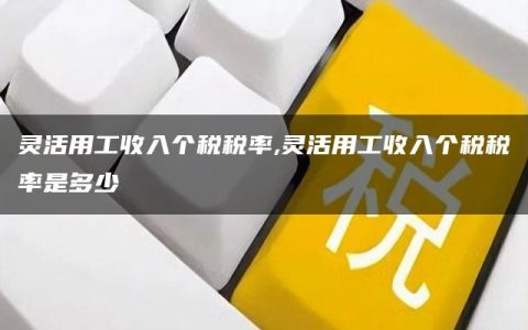 灵活用工收入个税税率,灵活用工收入个税税率是多少