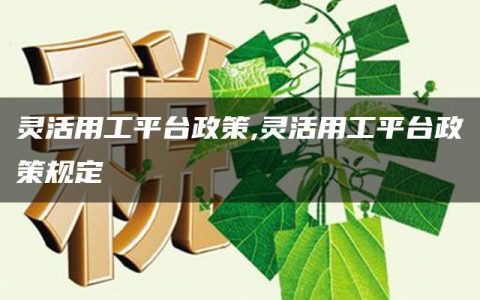 灵活用工平台政策,灵活用工平台政策规定