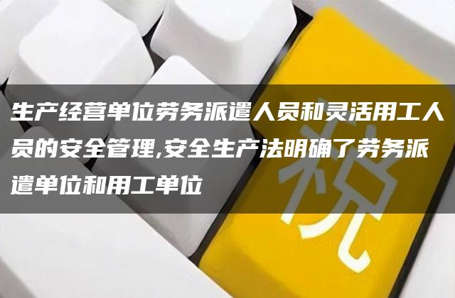 生产经营单位劳务派遣人员和灵活用工人员的安全管理,安全生产法明确了劳务派遣单位和用工单位