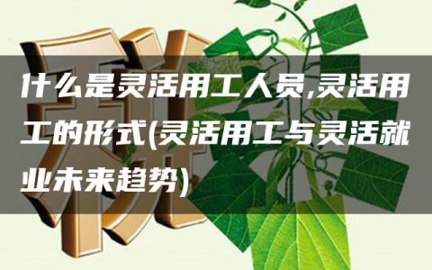 什么是灵活用工人员,灵活用工的形式(灵活用工与灵活就业未来趋势)