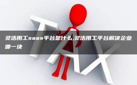 灵活用工saas平台是什么,灵活用工平台解决企业哪一块