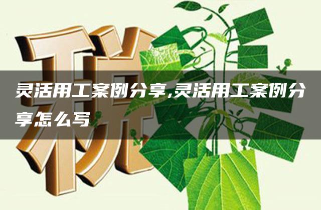 灵活用工案例分享,灵活用工案例分享怎么写