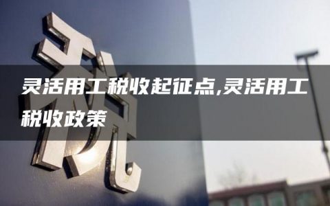 灵活用工税收起征点,灵活用工税收政策