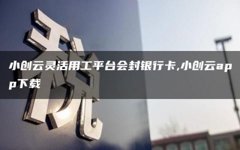 小创云灵活用工平台会封银行卡,小创云app下载