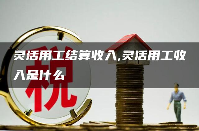 灵活用工结算收入,灵活用工收入是什么