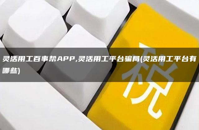 灵活用工百事帮APP,灵活用工平台骗局(灵活用工平台有哪些)