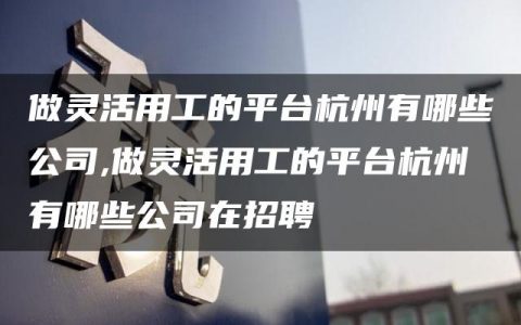 做灵活用工的平台杭州有哪些公司,做灵活用工的平台杭州有哪些公司在招聘