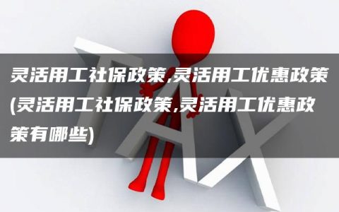 灵活用工社保政策,灵活用工优惠政策(灵活用工社保政策,灵活用工优惠政策有哪些)