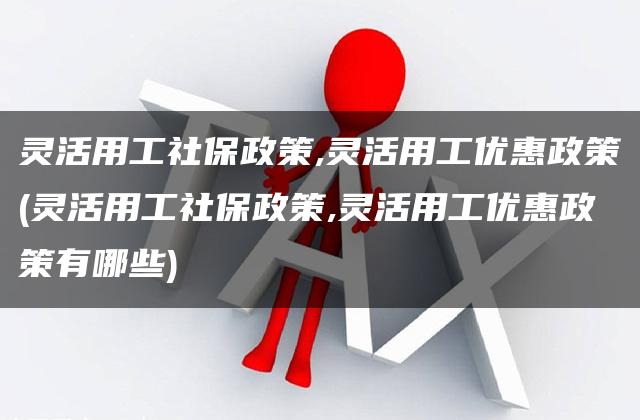 灵活用工社保政策,灵活用工优惠政策(灵活用工社保政策,灵活用工优惠政策有哪些)