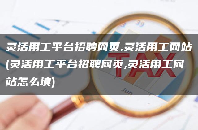 灵活用工平台招聘网页,灵活用工网站(灵活用工平台招聘网页,灵活用工网站怎么填)