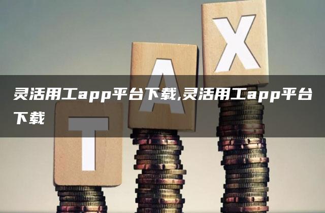 灵活用工app平台下载,灵活用工app平台下载