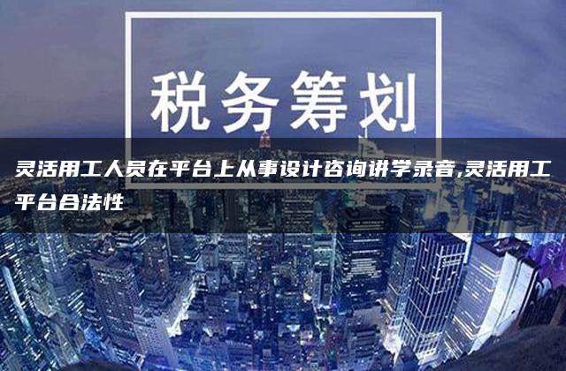 灵活用工人员在平台上从事设计咨询讲学录音,灵活用工平台合法性