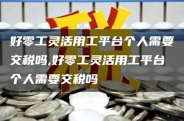 好零工灵活用工平台个人需要交税吗,好零工灵活用工平台个人需要交税吗